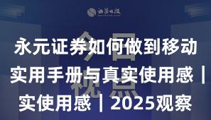 永元证券如何做到移动端体验？实用手册与真实使用感｜2025观察