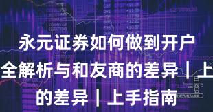 永元证券如何做到开户流程？全解析与和友商的差异｜上手指南