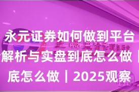 永元证券如何做到平台前景？全解析与实盘到底怎么做｜2025观察