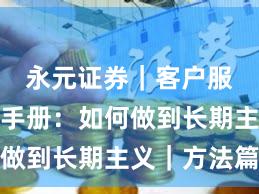 永元证券｜客户服务实用手册：如何做到长期主义｜方法篇