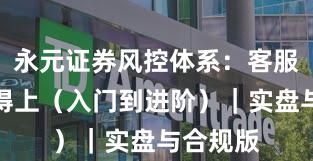 永元证券风控体系：客服是否跟得上（入门到进阶）｜实盘与合规版