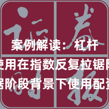 案例解读：杠杆资金使用在指数反复拉锯阶段背景下使用配资炒股的