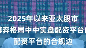 2025年以来亚太股市在存量博弈格局中中实盘配资平台的合规边