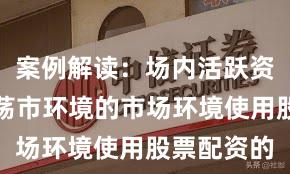 案例解读：场内活跃资金面对震荡市环境的市场环境使用股票配资的