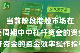 当前阶段港股市场在宽幅震荡周期中中杠杆资金的资金效率操作指引