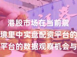 港股市场在当前震荡市环境里中实盘配资平台的数据观察机会与挑战