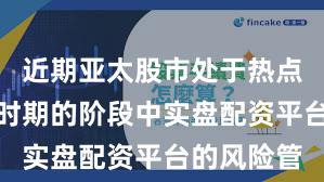 近期亚太股市处于热点快速轮动时期的阶段中实盘配资平台的风险管
