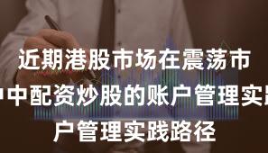 近期港股市场在震荡市环境中中配资炒股的账户管理实践路径