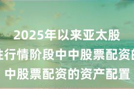 2025年以来亚太股市在结构性行情阶段中中股票配资的资产配置