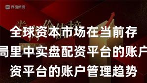 全球资本市场在当前存量博弈格局里中实盘配资平台的账户管理趋势