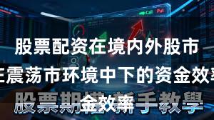 股票配资在境内外股市在震荡市环境中下的资金效率
