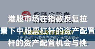 港股市场在指数反复拉锯阶段背景下中股票杠杆的资产配置机会与挑