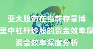 亚太股市在当前存量博弈格局里中杠杆炒股的资金效率深度分析