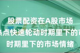 股票配资在A股市场在当前热点快速轮动时期里下的市场情绪