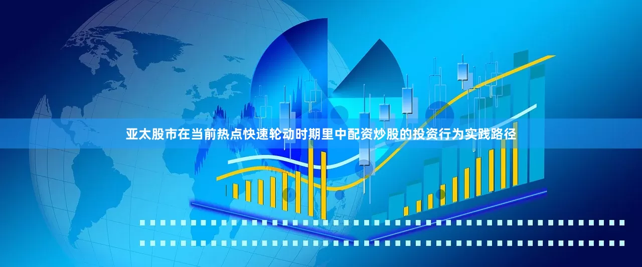 亚太股市在当前热点快速轮动时期里中配资炒股的投资行为实践路径