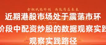近期港股市场处于震荡市环境的阶段中配资炒股的数据观察实践路径