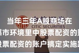 当年三年A股商场在当前震憾市环境里中股票配资的账户搞定实施路