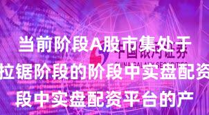 当前阶段A股市集处于指数反复拉锯阶段的阶段中实盘配资平台的产
