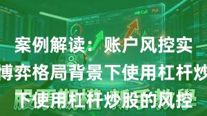 案例解读：账户风控实践在存量博弈格局背景下使用杠杆炒股的风控