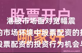 港股市场面对宽幅震荡周期的市场环境中股票配资的投资行为机会与