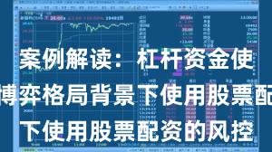 案例解读：杠杆资金使用在存量博弈格局背景下使用股票配资的风控