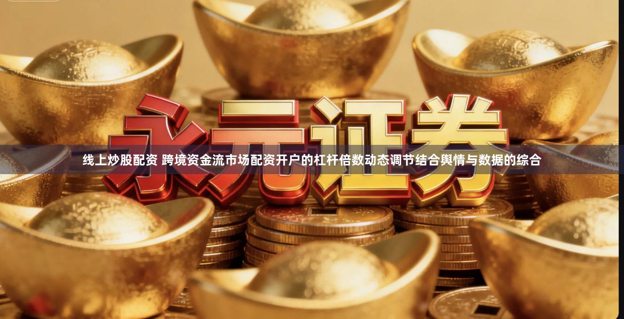 线上炒股配资 跨境资金流市场配资开户的杠杆倍数动态调节结合舆情与数据的综合