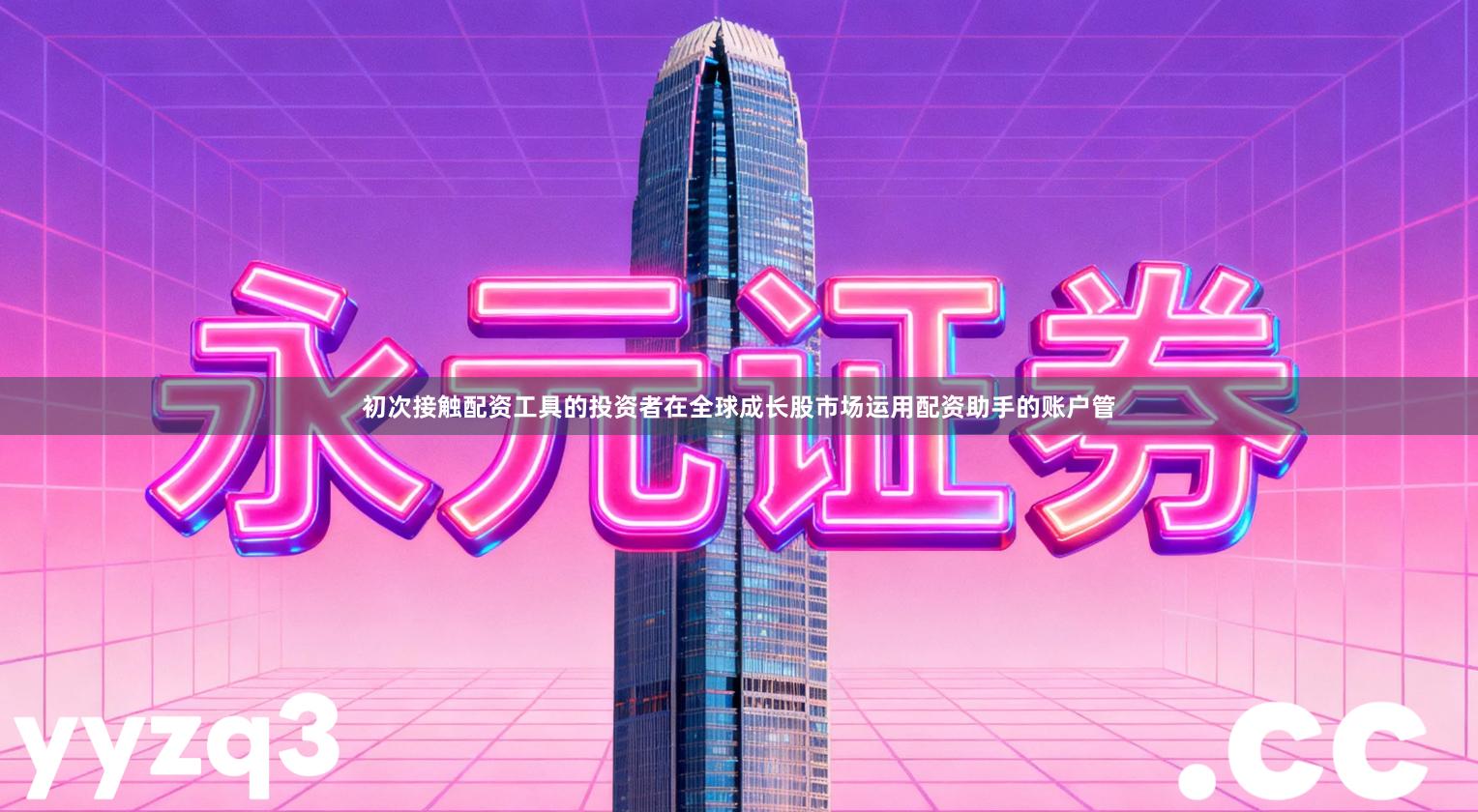 初次接触配资工具的投资者在全球成长股市场运用配资助手的账户管