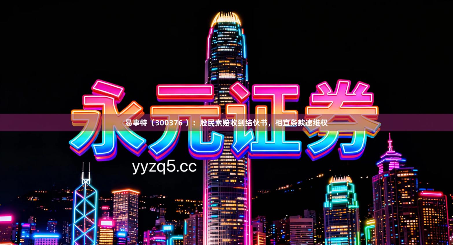 易事特（300376 ）：股民索赔收到结伙书，相宜条款速维权